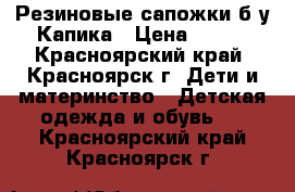 Резиновые сапожки б/у Капика › Цена ­ 400 - Красноярский край, Красноярск г. Дети и материнство » Детская одежда и обувь   . Красноярский край,Красноярск г.